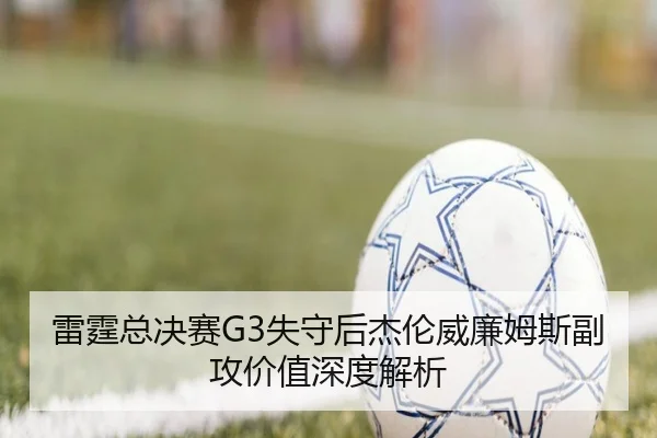雷霆总决赛G3失守后杰伦威廉姆斯副攻价值深度解析