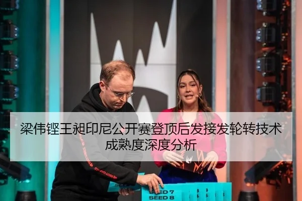梁伟铿王昶印尼公开赛登顶后发接发轮转技术成熟度深度分析