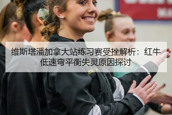 维斯塔潘加拿大站练习赛受挫解析：红牛低速弯平衡失灵原因探讨